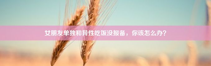 女朋友单独和异性吃饭没报备，你该怎么办？