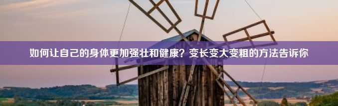 如何让自己的身体更加强壮和健康？变长变大变粗的方法告诉你