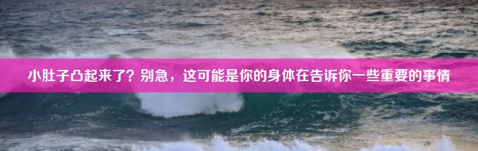 小肚子凸起来了？别急，这可能是你的身体在告诉你一些重要的事情