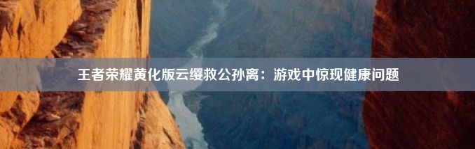 王者荣耀黄化版云缨救公孙离：游戏中惊现健康问题