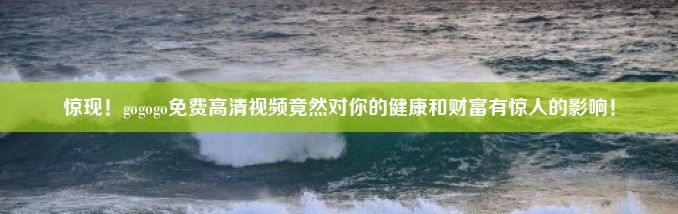 惊现！gogogo免费高清视频竟然对你的健康和财富有惊人的影响！