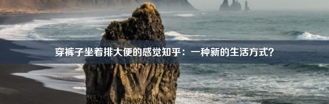 穿裤子坐着排大便的感觉知乎：一种新的生活方式？