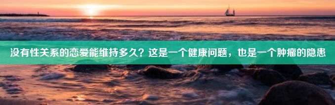 没有性关系的恋爱能维持多久？这是一个健康问题，也是一个肿瘤的隐患