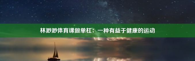 林渺渺体育课做单杠：一种有益于健康的运动