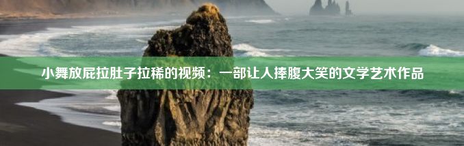 小舞放屁拉肚子拉稀的视频：一部让人捧腹大笑的文学艺术作品