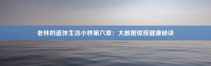 老林的退休生活小桥第六章：大数据惊现健康秘诀