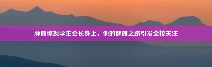 肿瘤惊现学生会长身上，他的健康之路引发全校关注