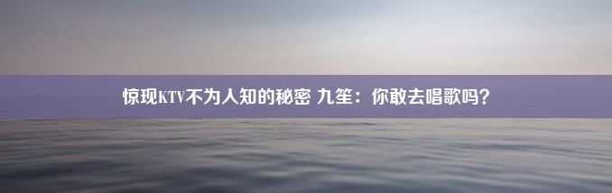 惊现KTV不为人知的秘密 九笙：你敢去唱歌吗？