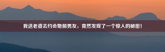 我送老婆去约会她前男友，竟然发现了一个惊人的秘密！