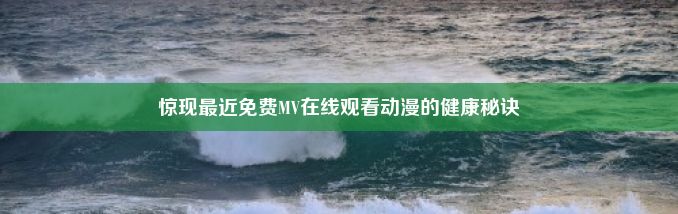 惊现最近免费MV在线观看动漫的健康秘诀