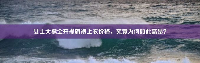 女士大襟全开襟旗袍上衣价格，究竟为何如此高昂？