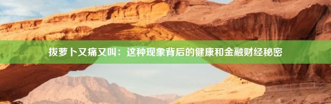 拔萝卜又痛又叫：这种现象背后的健康和金融财经秘密