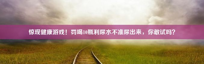 惊现健康游戏！罚喝10瓶利尿水不准尿出来，你敢试吗？