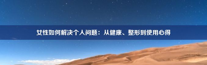 女性如何解决个人问题：从健康、整形到使用心得