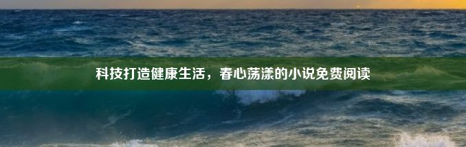 科技打造健康生活，春心荡漾的小说免费阅读