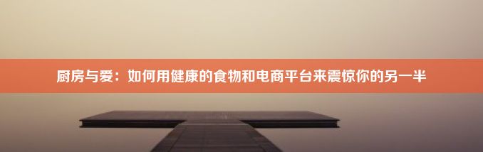 厨房与爱：如何用健康的食物和电商平台来震惊你的另一半