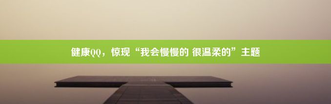 健康QQ，惊现“我会慢慢的 很温柔的”主题