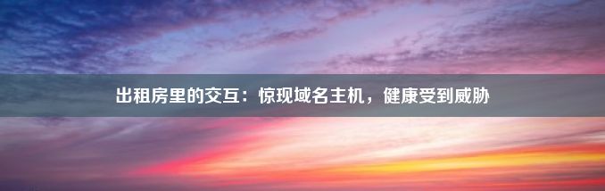 出租房里的交互：惊现域名主机，健康受到威胁