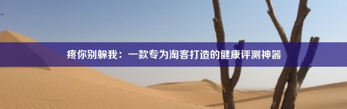 疼你别躲我：一款专为淘客打造的健康评测神器