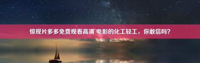 惊现片多多免费观看高清 电影的化工轻工，你敢信吗？