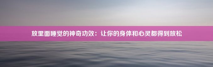 放里面睡觉的神奇功效：让你的身体和心灵都得到放松