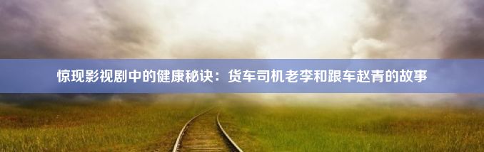 惊现影视剧中的健康秘诀：货车司机老李和跟车赵青的故事