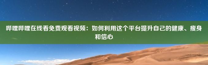 哔哩哔哩在线看免费观看视频：如何利用这个平台提升自己的健康、瘦身和信心