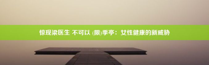 惊现梁医生 不可以 (限)季亭：女性健康的新威胁