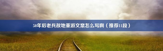 50年后老兵故地重游文案怎么写啊（推荐11段）