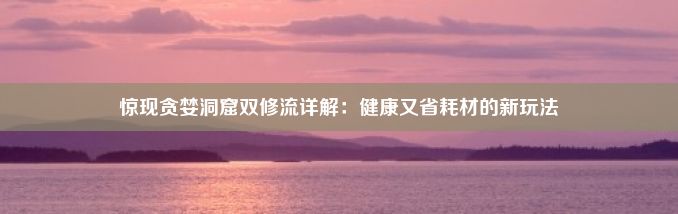 惊现贪婪洞窟双修流详解：健康又省耗材的新玩法