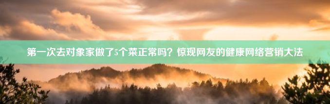 第一次去对象家做了5个菜正常吗？惊现网友的健康网络营销大法