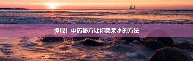 惊现！中药秘方让你喷泉水的方法