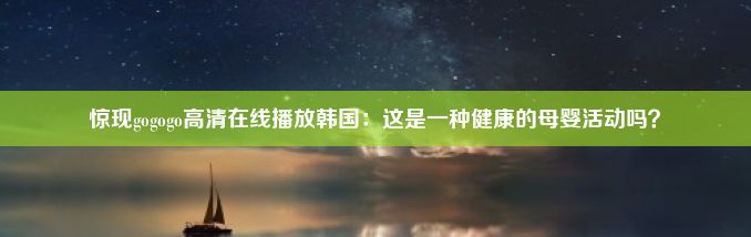 惊现gogogo高清在线播放韩国：这是一种健康的母婴活动吗？