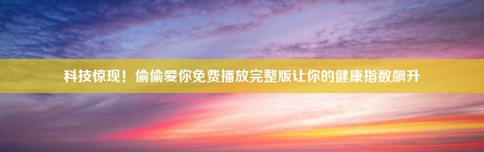 科技惊现！偷偷爱你免费播放完整版让你的健康指数飙升