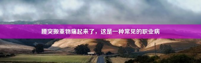 腰突搬重物痛起来了，这是一种常见的职业病